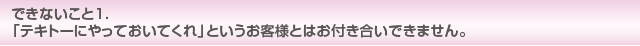 できないこと1 「テキトーにやっておいてくれ」というお客様とはお付き合いできません。