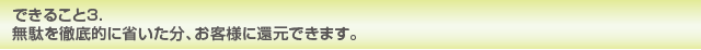 できること3. 無駄を徹底的に省いた分、お客様に還元できます。