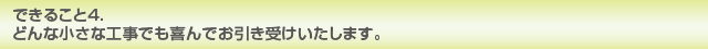 できること4. どんな小さな工事でも喜んでお引き受けいたします。