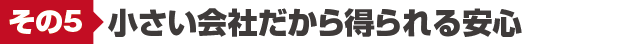 その5 小さい会社だから得られる安心